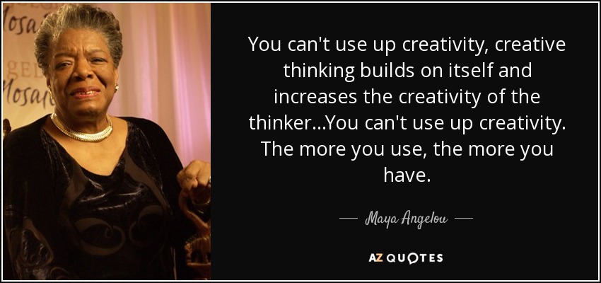 You can't use up creativity, creative thinking builds on itself and increases the creativity of the thinker...You can't use up creativity. The more you use, the more you have. - Maya Angelou