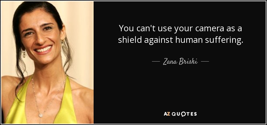 You can't use your camera as a shield against human suffering. - Zana Briski