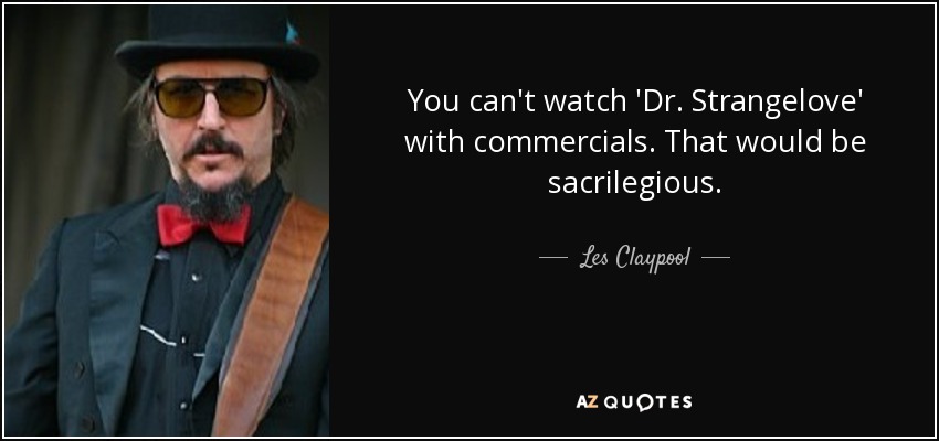 You can't watch 'Dr. Strangelove' with commercials. That would be sacrilegious. - Les Claypool