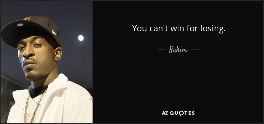 You can't win for losing. - Rakim