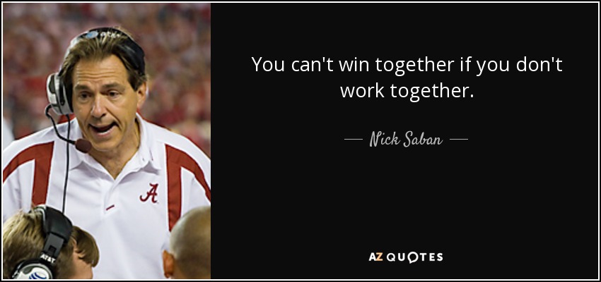 You can't win together if you don't work together. - Nick Saban