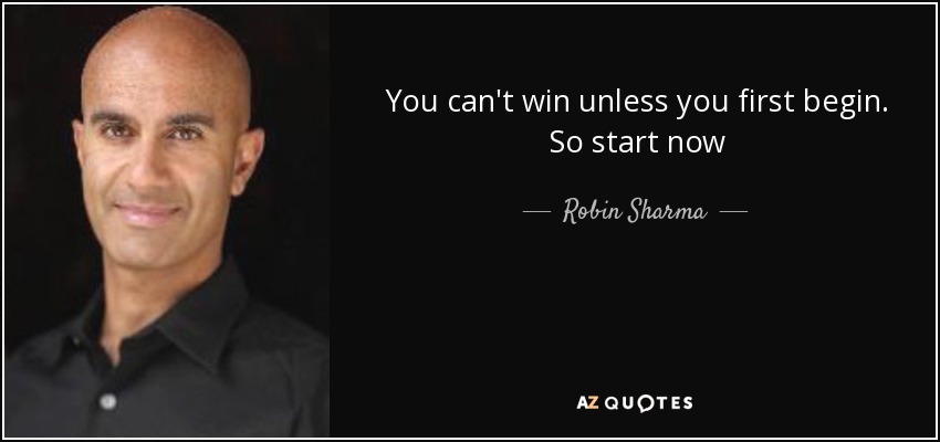 You can't win unless you first begin. So start now - Robin Sharma