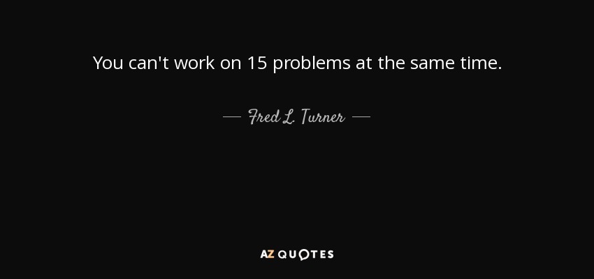 You can't work on 15 problems at the same time. - Fred L. Turner