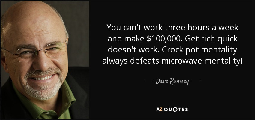 You can't work three hours a week and make $100,000. Get rich quick doesn't work. Crock pot mentality always defeats microwave mentality! - Dave Ramsey