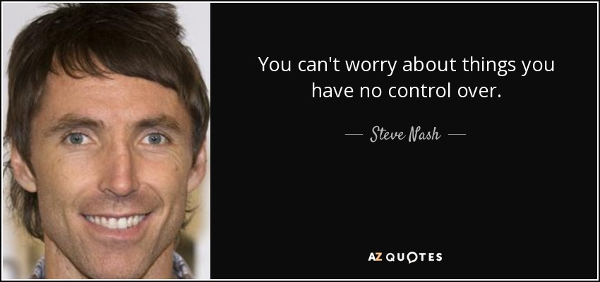 You can't worry about things you have no control over. - Steve Nash