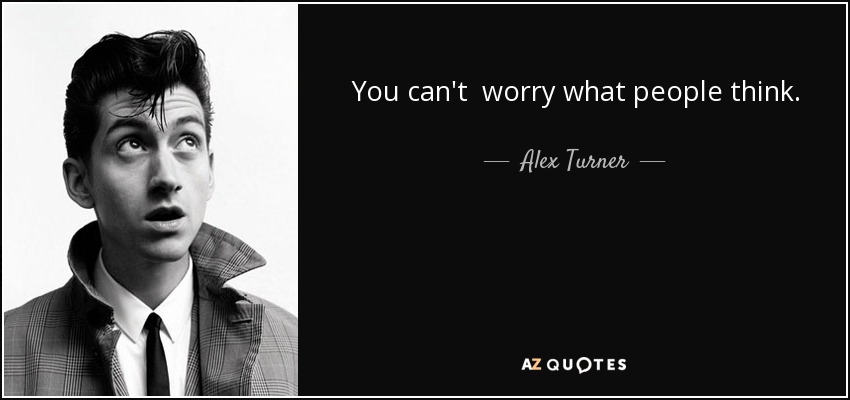 You can't worry what people think. - Alex Turner