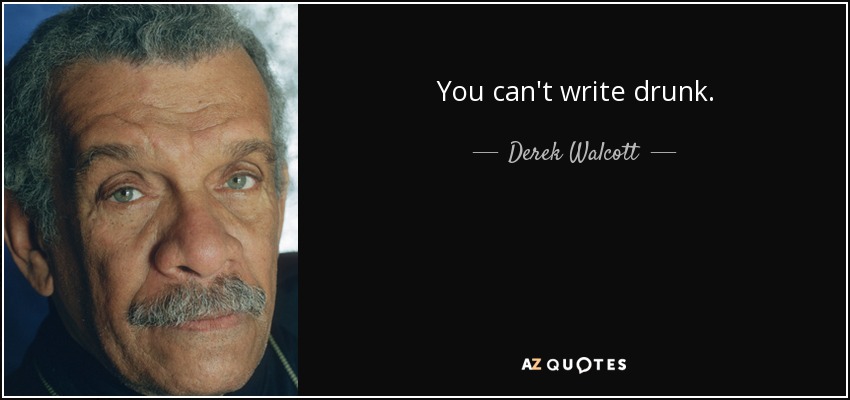 You can't write drunk. - Derek Walcott