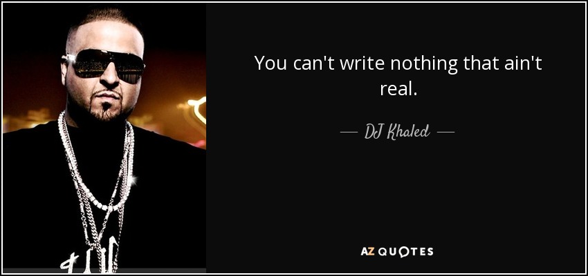 You can't write nothing that ain't real. - DJ Khaled