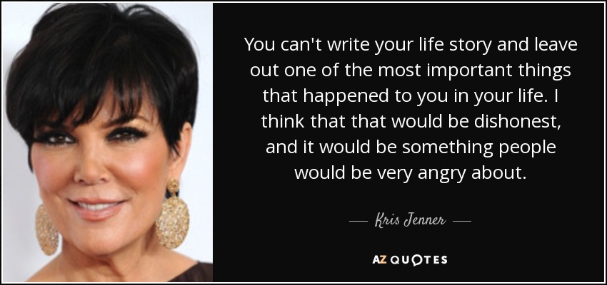 You can't write your life story and leave out one of the most important things that happened to you in your life. I think that that would be dishonest, and it would be something people would be very angry about. - Kris Jenner