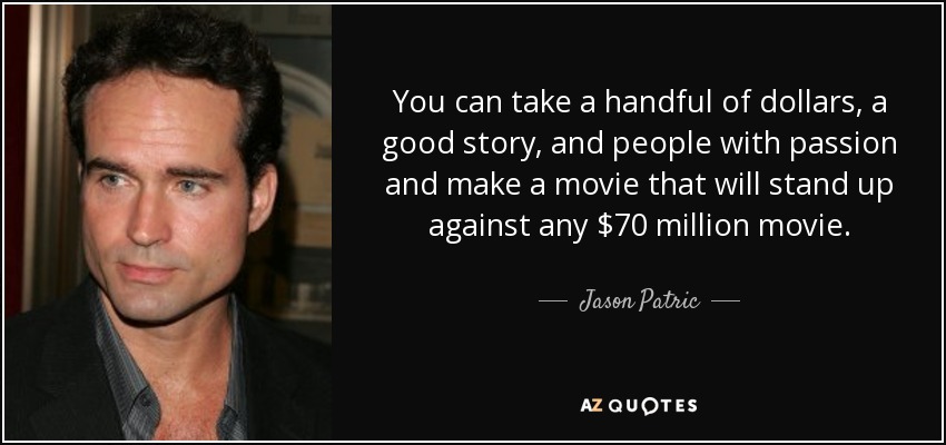 You can take a handful of dollars, a good story, and people with passion and make a movie that will stand up against any $70 million movie. - Jason Patric