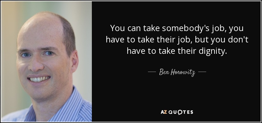 You can take somebody's job, you have to take their job, but you don't have to take their dignity. - Ben Horowitz