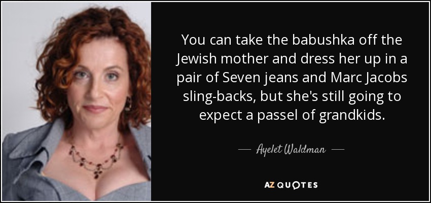 You can take the babushka off the Jewish mother and dress her up in a pair of Seven jeans and Marc Jacobs sling-backs, but she's still going to expect a passel of grandkids. - Ayelet Waldman