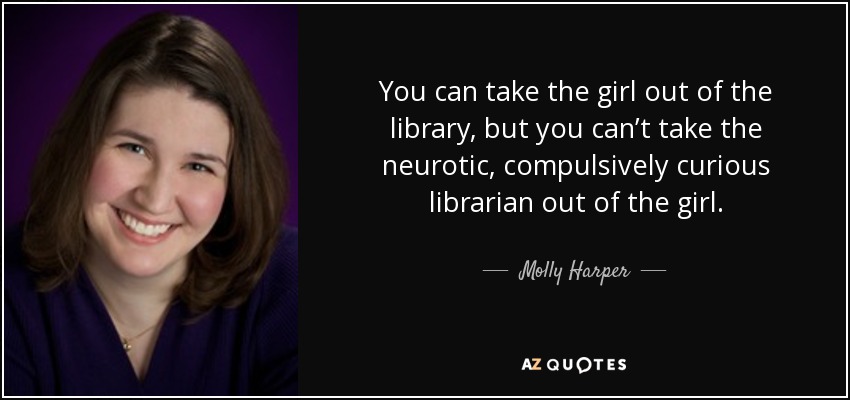 You can take the girl out of the library, but you can’t take the neurotic, compulsively curious librarian out of the girl. - Molly Harper