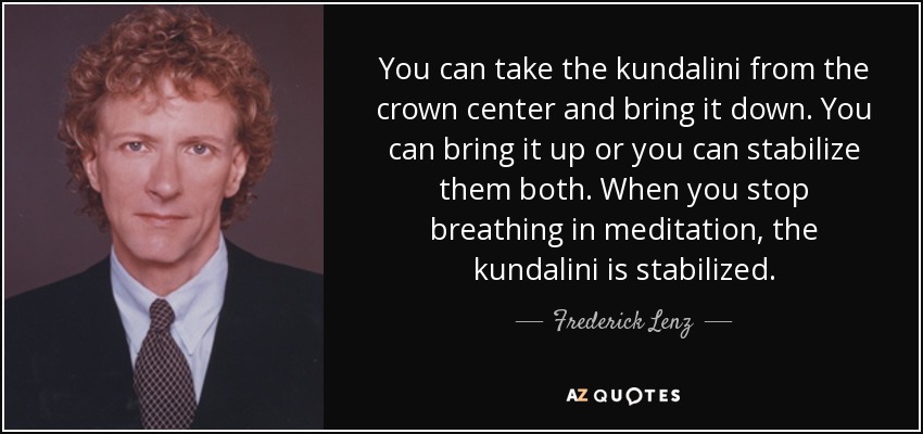 You can take the kundalini from the crown center and bring it down. You can bring it up or you can stabilize them both. When you stop breathing in meditation, the kundalini is stabilized. - Frederick Lenz