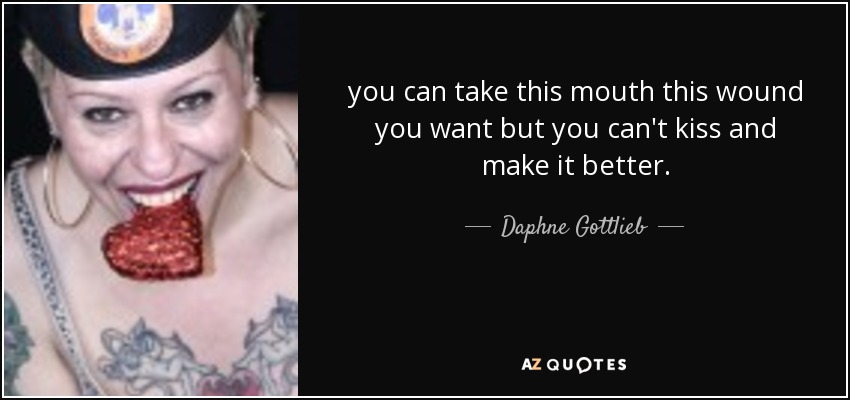 you can take this mouth this wound you want but you can't kiss and make it better. - Daphne Gottlieb