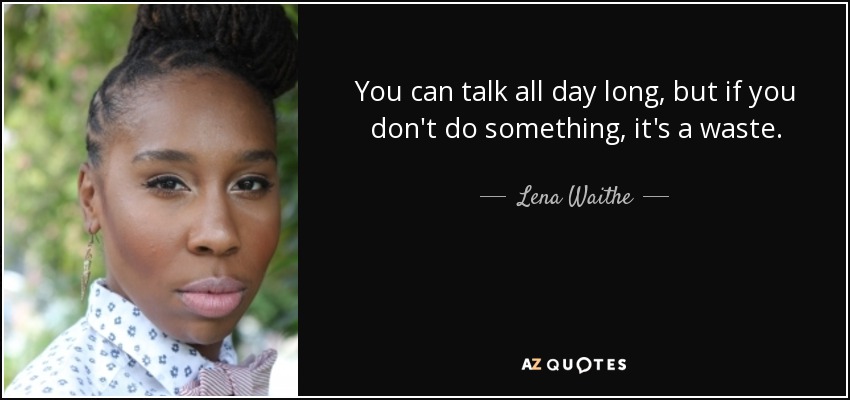 You can talk all day long, but if you don't do something, it's a waste. - Lena Waithe
