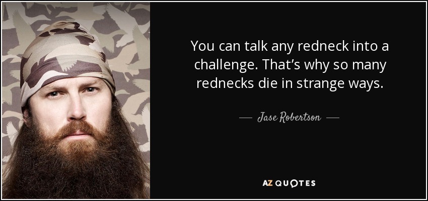 You can talk any redneck into a challenge. That’s why so many rednecks die in strange ways. - Jase Robertson