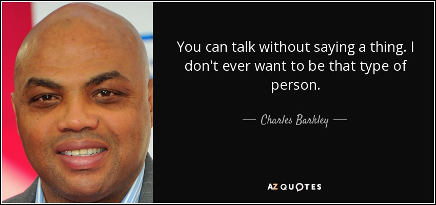 You can talk without saying a thing. I don't ever want to be that type of person. - Charles Barkley