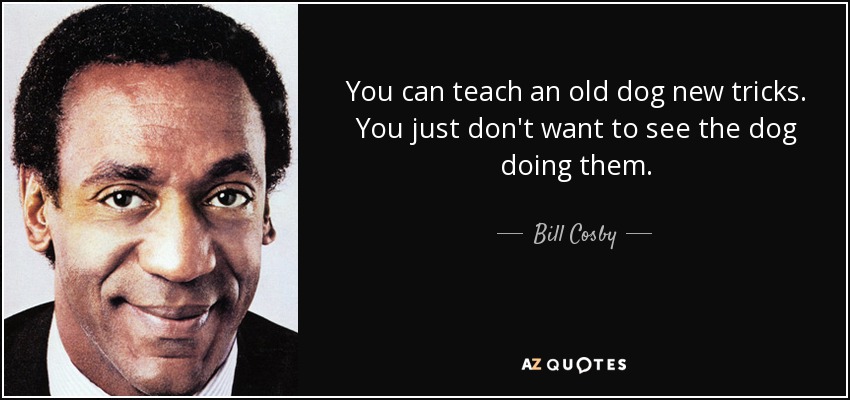 You can teach an old dog new tricks. You just don't want to see the dog doing them. - Bill Cosby