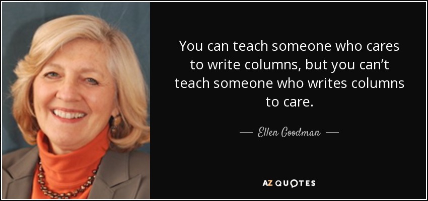 You can teach someone who cares to write columns, but you can’t teach someone who writes columns to care. - Ellen Goodman