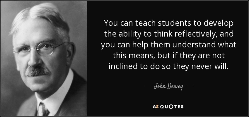 You can teach students to develop the ability to think reflectively, and you can help them understand what this means, but if they are not inclined to do so they never will. - John Dewey
