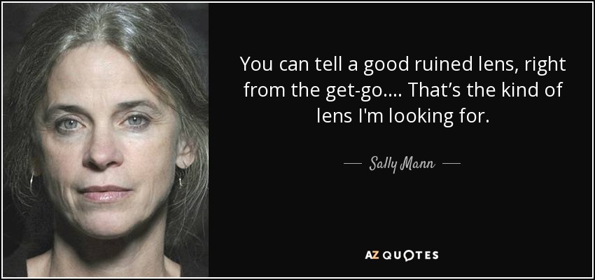 You can tell a good ruined lens, right from the get-go.... That’s the kind of lens I'm looking for. - Sally Mann