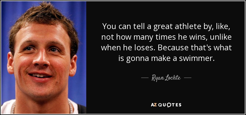 You can tell a great athlete by, like, not how many times he wins, unlike when he loses. Because that's what is gonna make a swimmer. - Ryan Lochte