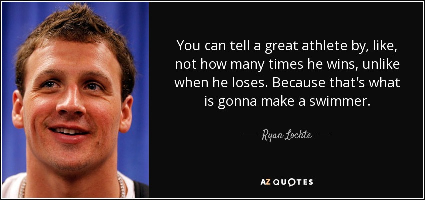 You can tell a great athlete by, like, not how many times he wins, unlike when he loses. Because that's what is gonna make a swimmer. - Ryan Lochte