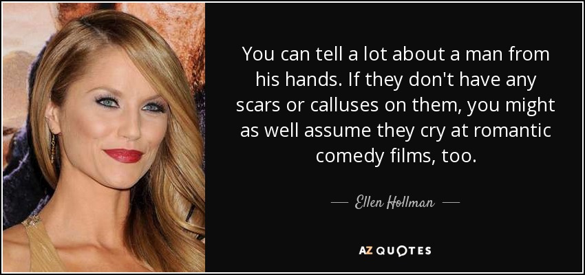 You can tell a lot about a man from his hands. If they don't have any scars or calluses on them, you might as well assume they cry at romantic comedy films, too. - Ellen Hollman