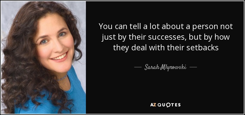You can tell a lot about a person not just by their successes, but by how they deal with their setbacks - Sarah Mlynowski