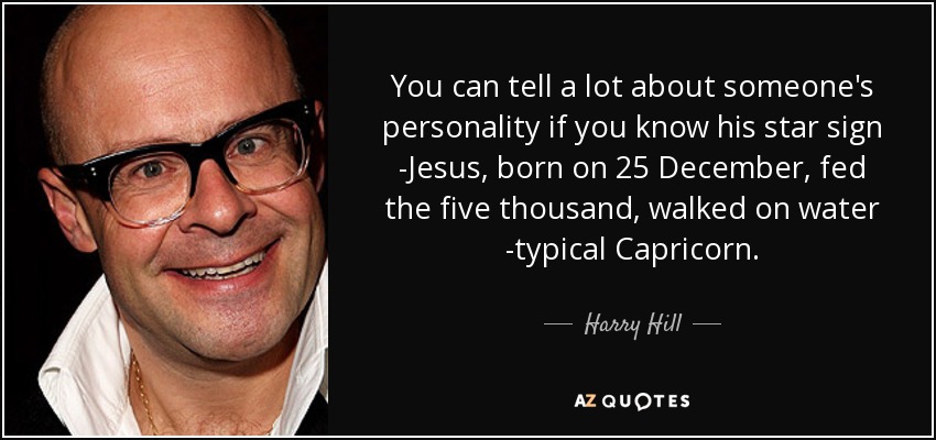 You can tell a lot about someone's personality if you know his star sign -Jesus, born on 25 December, fed the five thousand, walked on water -typical Capricorn. - Harry Hill