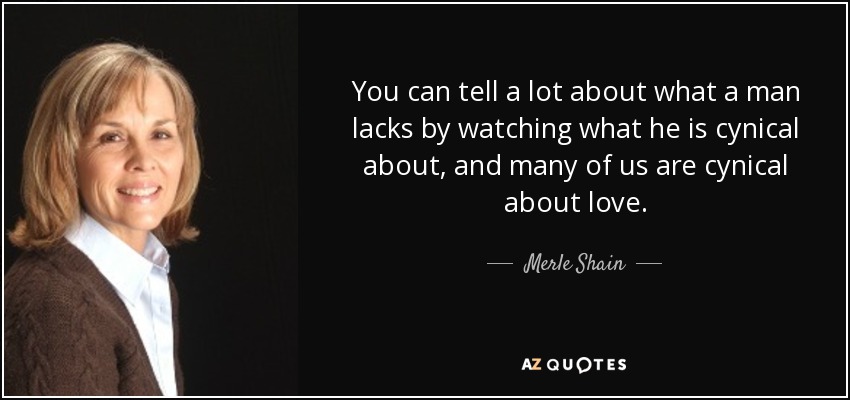 You can tell a lot about what a man lacks by watching what he is cynical about, and many of us are cynical about love. - Merle Shain