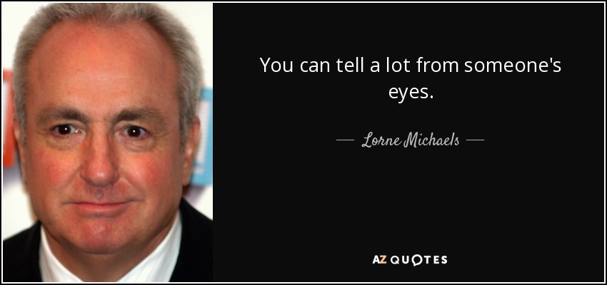 You can tell a lot from someone's eyes. - Lorne Michaels