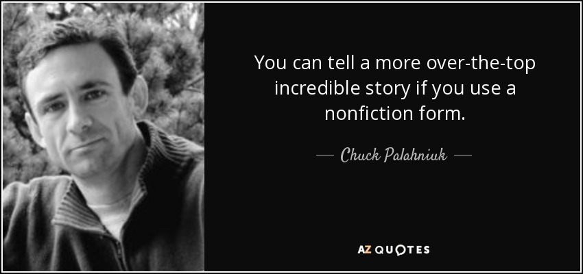 You can tell a more over-the-top incredible story if you use a nonfiction form. - Chuck Palahniuk