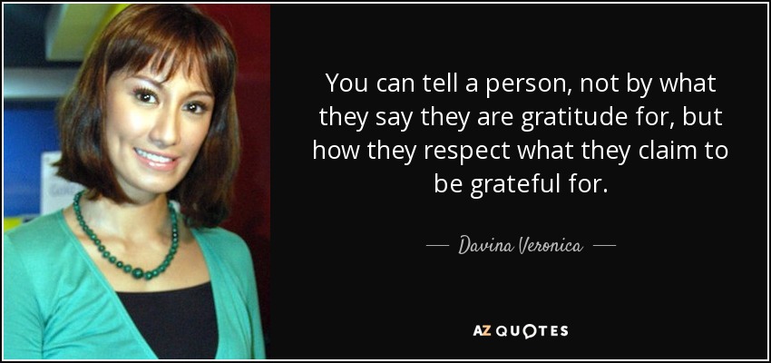 You can tell a person, not by what they say they are gratitude for, but how they respect what they claim to be grateful for. - Davina Veronica