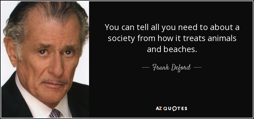 You can tell all you need to about a society from how it treats animals and beaches. - Frank Deford