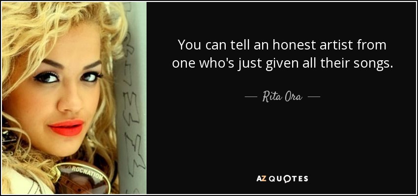 You can tell an honest artist from one who's just given all their songs. - Rita Ora