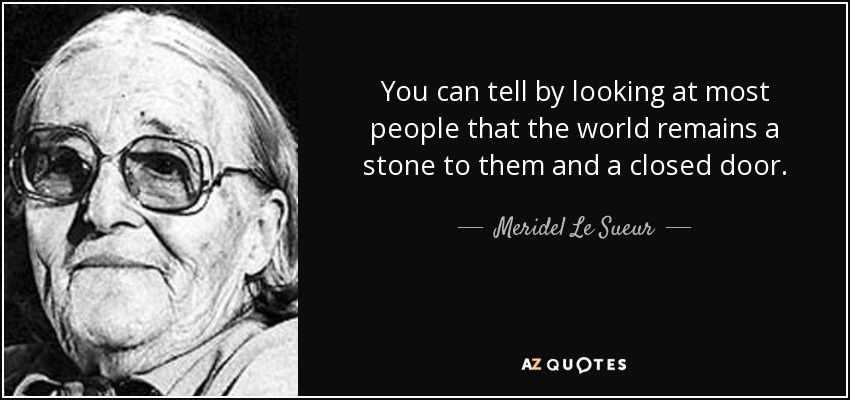 You can tell by looking at most people that the world remains a stone to them and a closed door. - Meridel Le Sueur