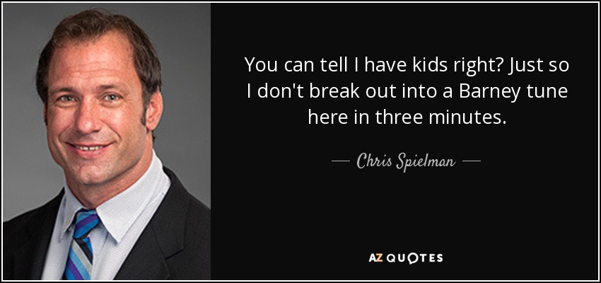 You can tell I have kids right? Just so I don't break out into a Barney tune here in three minutes. - Chris Spielman