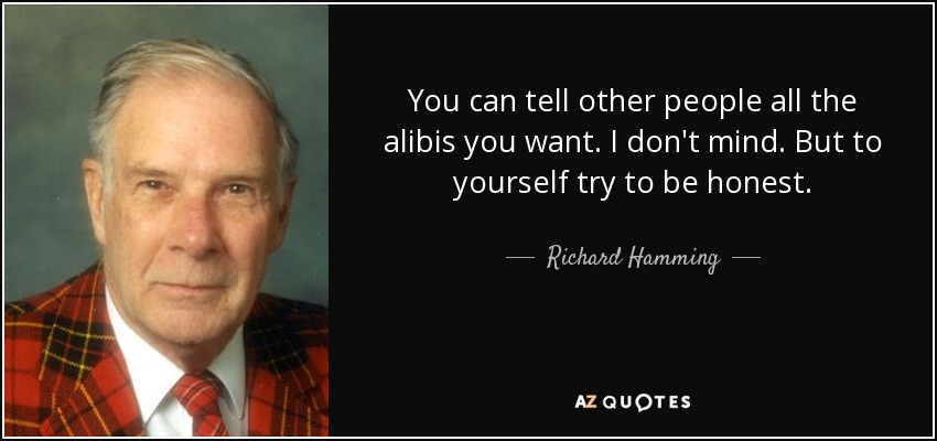 You can tell other people all the alibis you want. I don't mind. But to yourself try to be honest. - Richard Hamming