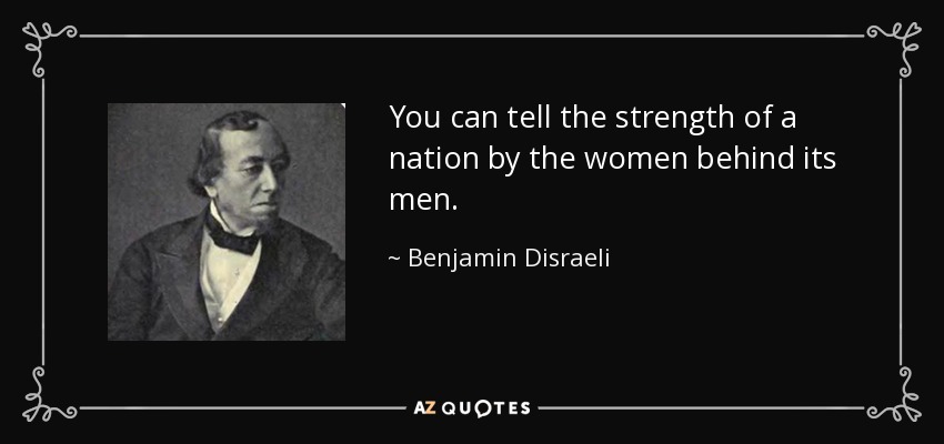 You can tell the strength of a nation by the women behind its men. - Benjamin Disraeli
