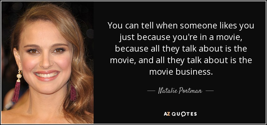 You can tell when someone likes you just because you're in a movie, because all they talk about is the movie, and all they talk about is the movie business. - Natalie Portman
