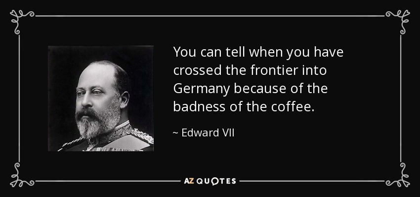 You can tell when you have crossed the frontier into Germany because of the badness of the coffee. - Edward VII