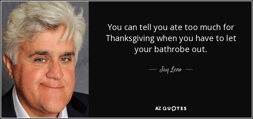 You can tell you ate too much for Thanksgiving when you have to let your bathrobe out. - Jay Leno