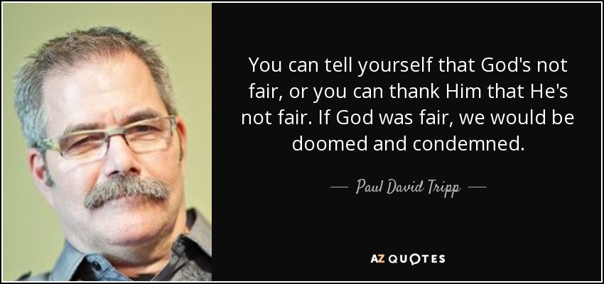 You can tell yourself that God's not fair, or you can thank Him that He's not fair. If God was fair, we would be doomed and condemned. - Paul David Tripp