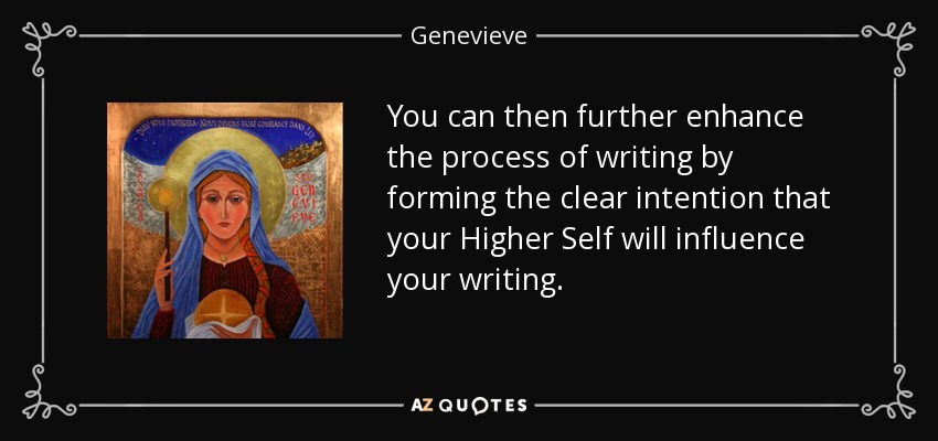 You can then further enhance the process of writing by forming the clear intention that your Higher Self will influence your writing. - Genevieve