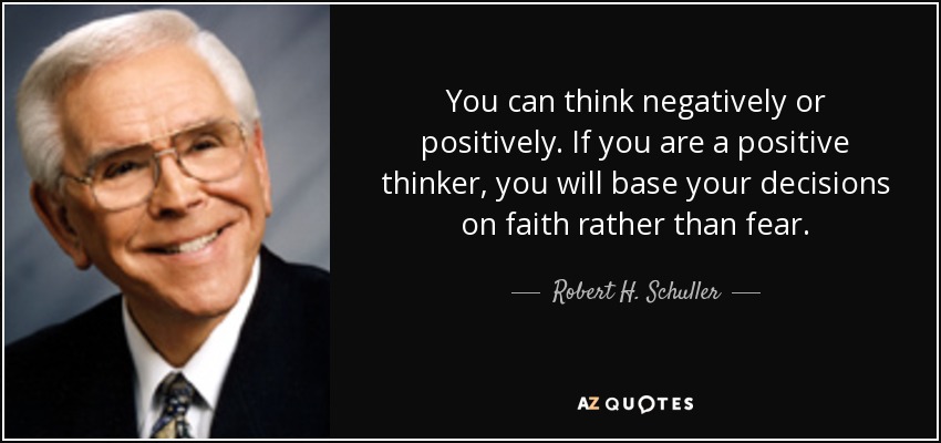 You can think negatively or positively. If you are a positive thinker, you will base your decisions on faith rather than fear. - Robert H. Schuller