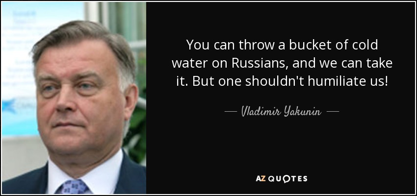 You can throw a bucket of cold water on Russians, and we can take it. But one shouldn't humiliate us! - Vladimir Yakunin