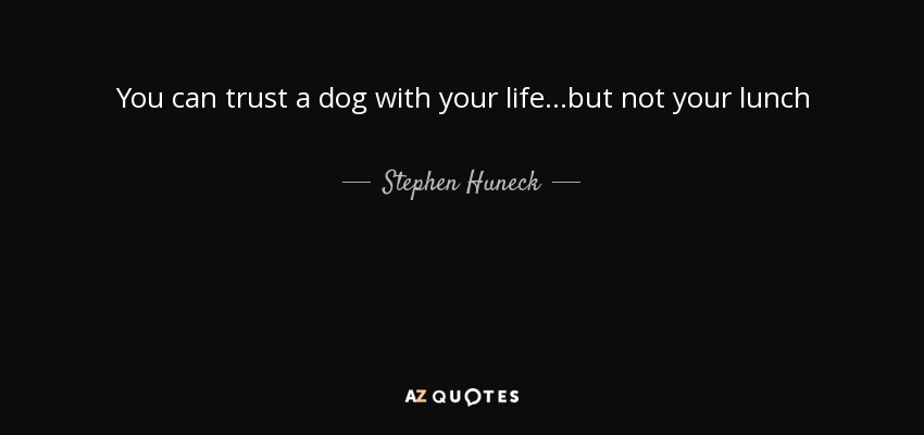 You can trust a dog with your life...but not your lunch - Stephen Huneck