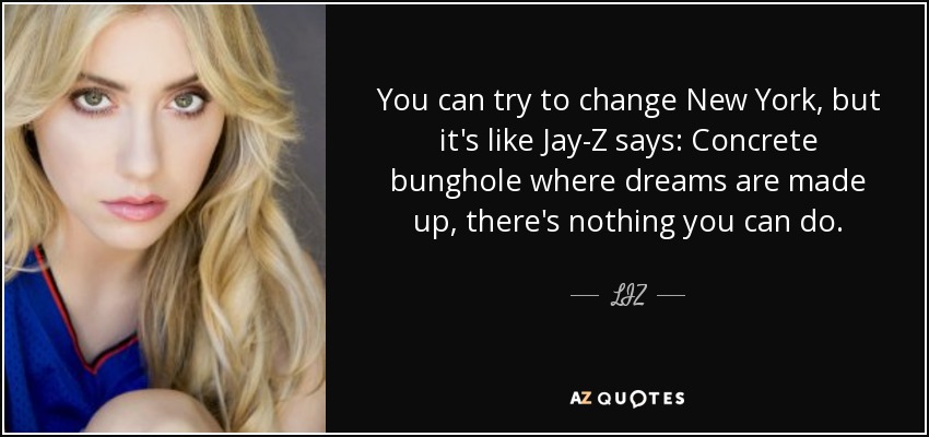 You can try to change New York, but it's like Jay-Z says: Concrete bunghole where dreams are made up, there's nothing you can do. - LIZ